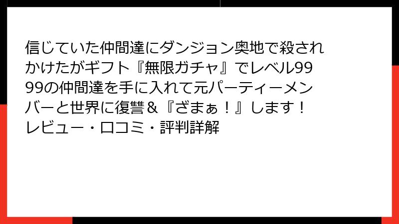 信じていた仲間達にダンジョン奥地で殺されかけたがギフト『無限ガチャ』でレベル9999の仲間達を手に入れて元パーティーメンバーと世界に復讐＆『ざまぁ！』します！ レビュー・口コミ・評判詳解