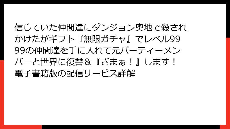 信じていた仲間達にダンジョン奥地で殺されかけたがギフト『無限ガチャ』でレベル9999の仲間達を手に入れて元パーティーメンバーと世界に復讐＆『ざまぁ！』します！ 電子書籍版の配信サービス詳解