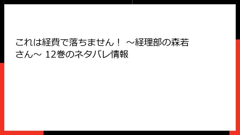 これは経費で落ちません！ ～経理部の森若さん～ 12巻のネタバレ情報