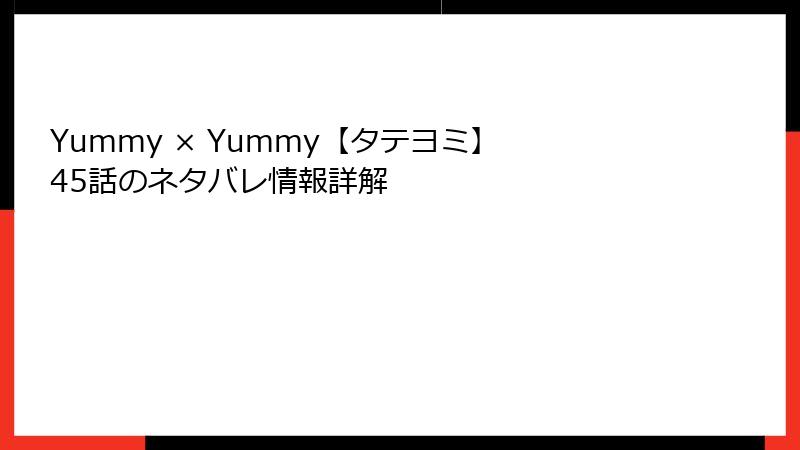 Yummy × Yummy【タテヨミ】 45話のネタバレ情報詳解