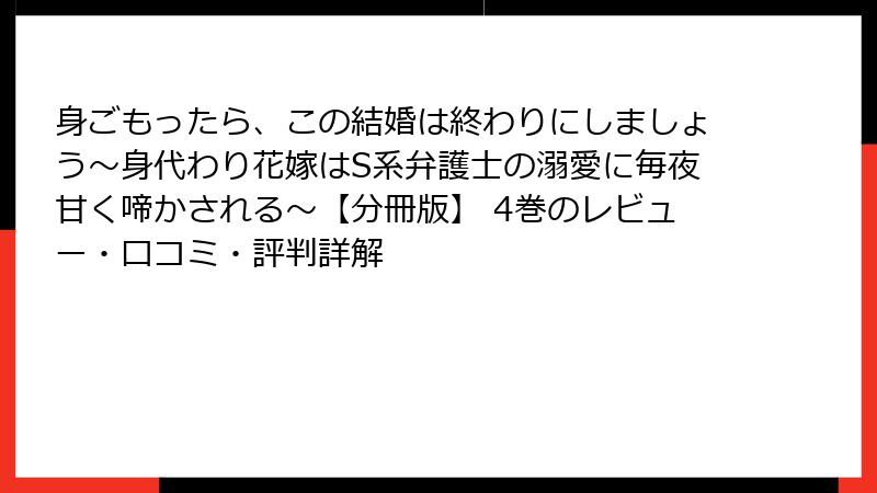 身ごもったら、この結婚は終わりにしましょう～身代わり花嫁はS系弁護士の溺愛に毎夜甘く啼かされる～【分冊版】 4巻のレビュー・口コミ・評判詳解