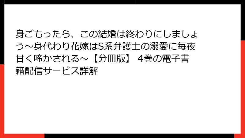 身ごもったら、この結婚は終わりにしましょう～身代わり花嫁はS系弁護士の溺愛に毎夜甘く啼かされる～【分冊版】 4巻の電子書籍配信サービス詳解