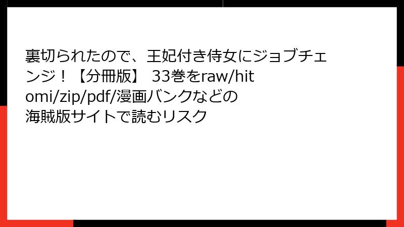 裏切られたので、王妃付き侍女にジョブチェンジ！【分冊版】 33巻をraw/hitomi/zip/pdf/漫画バンクなどの海賊版サイトで読むリスク
