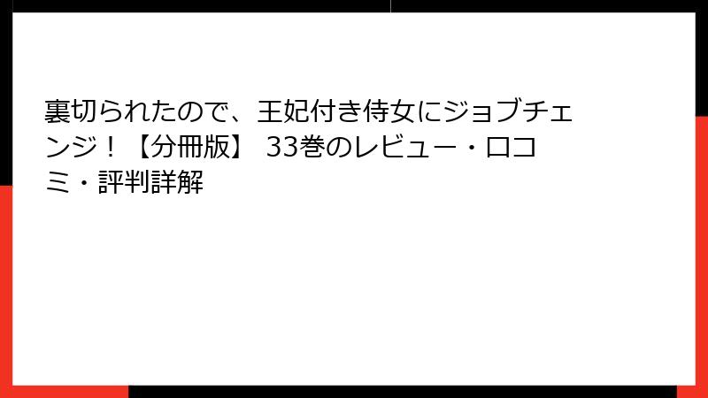 裏切られたので、王妃付き侍女にジョブチェンジ！【分冊版】 33巻のレビュー・口コミ・評判詳解