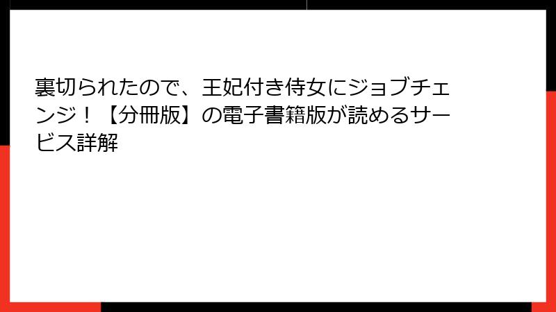 裏切られたので、王妃付き侍女にジョブチェンジ！【分冊版】の電子書籍版が読めるサービス詳解