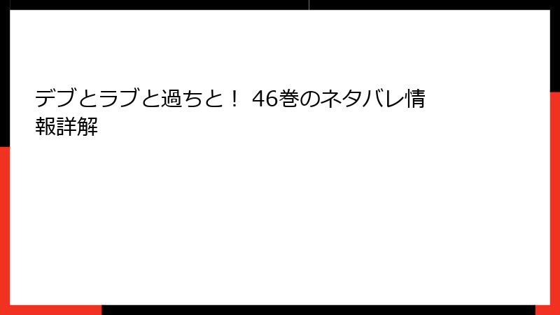デブとラブと過ちと！ 46巻のネタバレ情報詳解