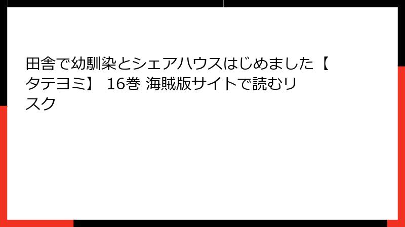 田舎で幼馴染とシェアハウスはじめました【タテヨミ】 16巻 海賊版サイトで読むリスク