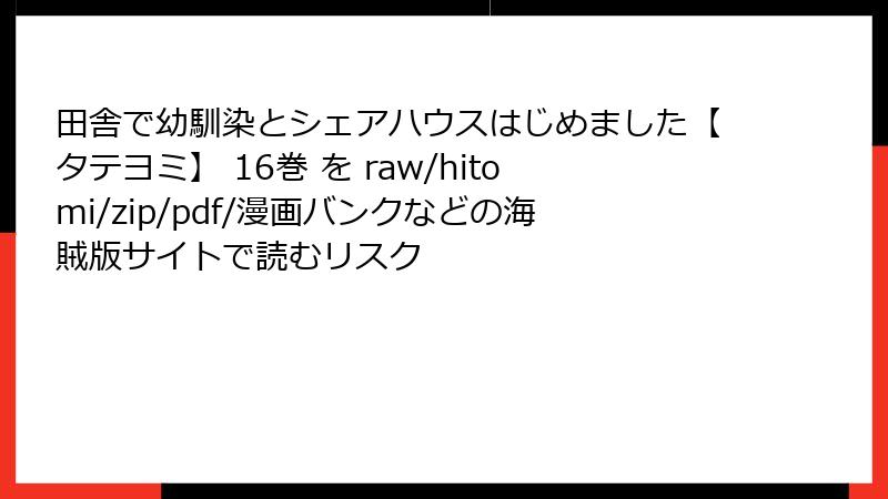 田舎で幼馴染とシェアハウスはじめました【タテヨミ】 16巻 を raw/hitomi/zip/pdf/漫画バンクなどの海賊版サイトで読むリスク
