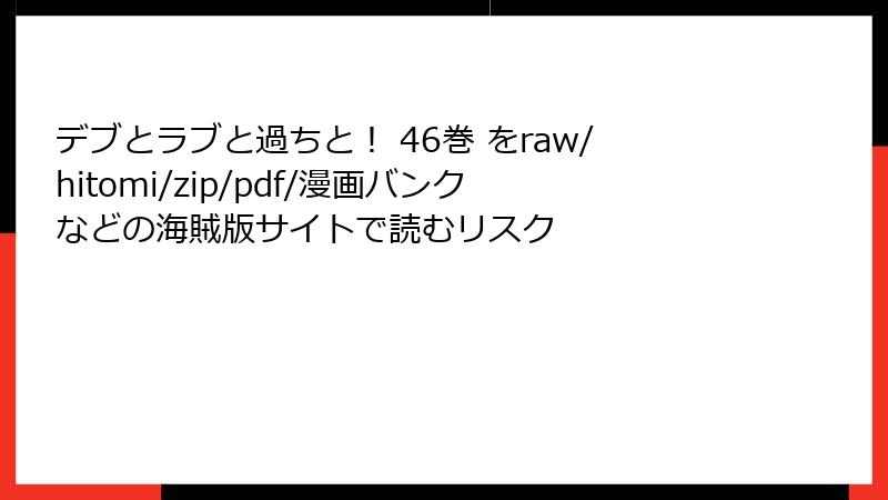 デブとラブと過ちと！ 46巻 をraw/hitomi/zip/pdf/漫画バンクなどの海賊版サイトで読むリスク