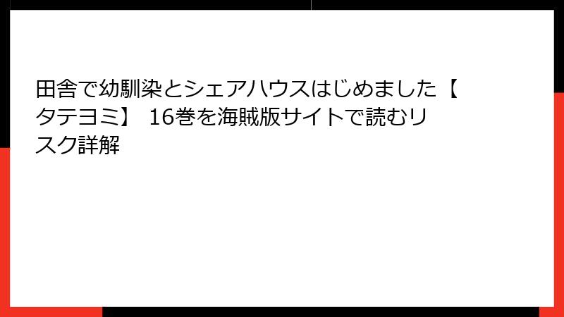 田舎で幼馴染とシェアハウスはじめました【タテヨミ】 16巻を海賊版サイトで読むリスク詳解