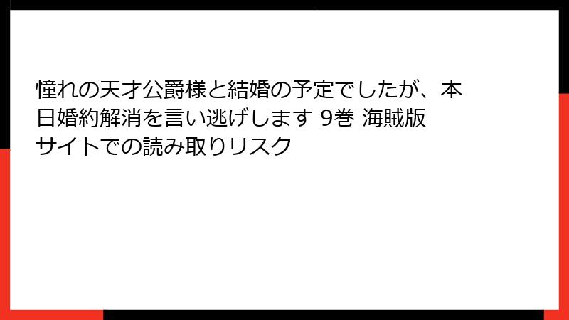 憧れの天才公爵様と結婚の予定でしたが、本日婚約解消を言い逃げします 9巻 海賊版サイトでの読み取りリスク