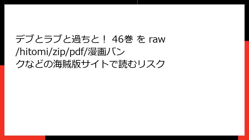 デブとラブと過ちと！ 46巻 を raw/hitomi/zip/pdf/漫画バンクなどの海賊版サイトで読むリスク