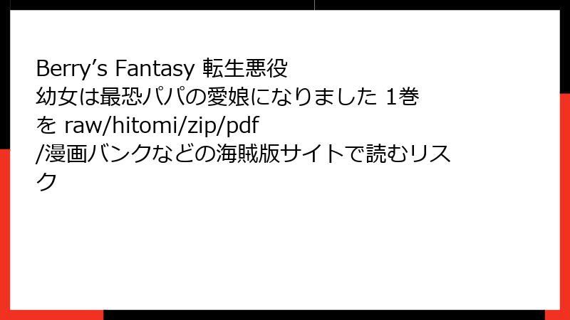 Berry’s Fantasy 転生悪役幼女は最恐パパの愛娘になりました 1巻 を raw/hitomi/zip/pdf/漫画バンクなどの海賊版サイトで読むリスク