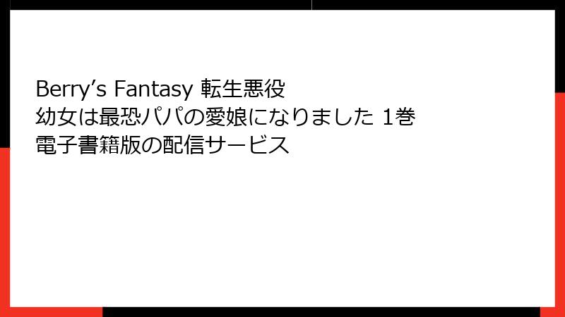 Berry’s Fantasy 転生悪役幼女は最恐パパの愛娘になりました 1巻 電子書籍版の配信サービス