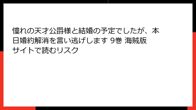 憧れの天才公爵様と結婚の予定でしたが、本日婚約解消を言い逃げします 9巻 海賊版サイトで読むリスク