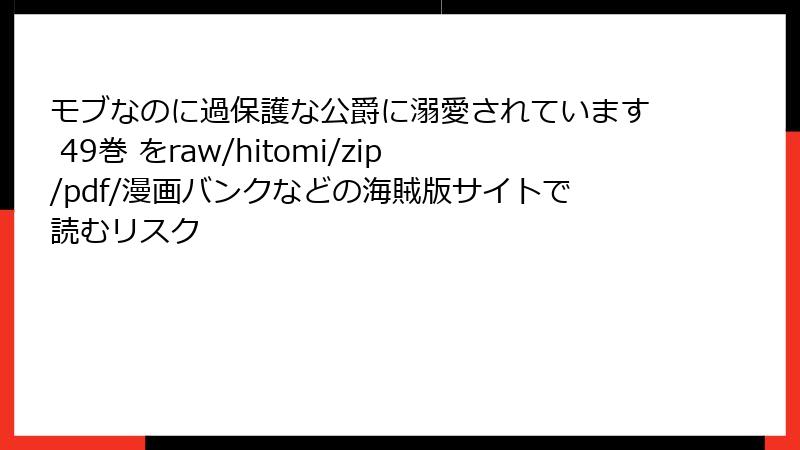 モブなのに過保護な公爵に溺愛されています 49巻 をraw/hitomi/zip/pdf/漫画バンクなどの海賊版サイトで読むリスク