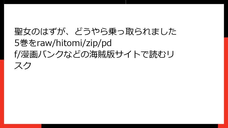 聖女のはずが、どうやら乗っ取られました 5巻をraw/hitomi/zip/pdf/漫画バンクなどの海賊版サイトで読むリスク