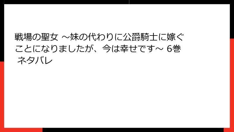 戦場の聖女 ～妹の代わりに公爵騎士に嫁ぐことになりましたが、今は幸せです～ 6巻 ネタバレ