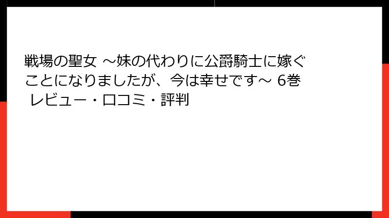 戦場の聖女 ～妹の代わりに公爵騎士に嫁ぐことになりましたが、今は幸せです～ 6巻 レビュー・口コミ・評判
