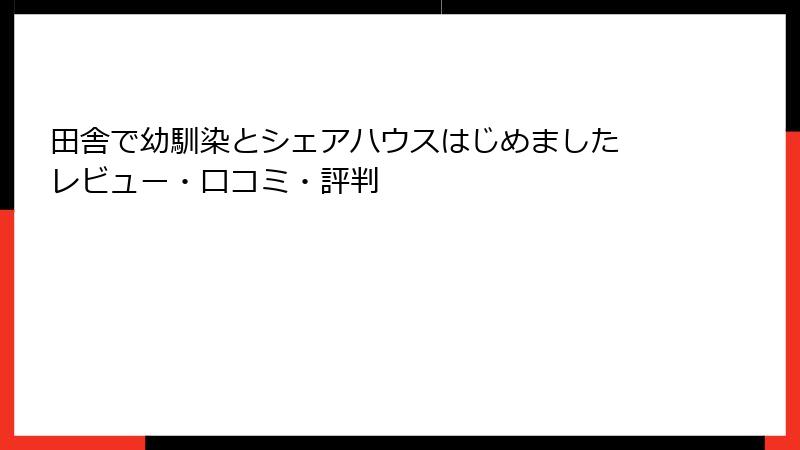 田舎で幼馴染とシェアハウスはじめました レビュー・口コミ・評判