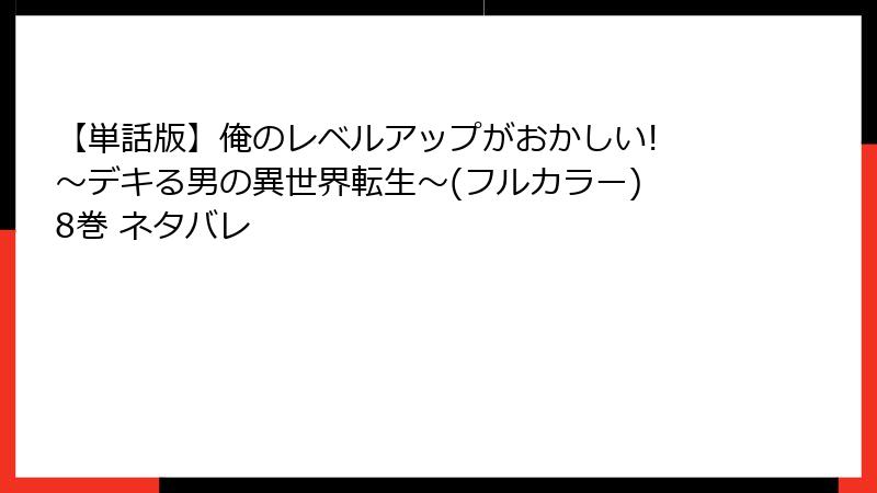 【単話版】俺のレベルアップがおかしい! ～デキる男の異世界転生～(フルカラー) 8巻 ネタバレ