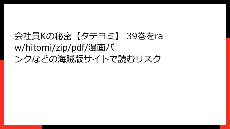 会社員Kの秘密【タテヨミ】 39巻をraw/hitomi/zip/pdf/漫画バンクなどの海賊版サイトで読むリスク