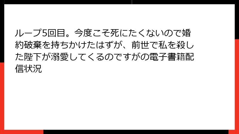 ループ5回目。今度こそ死にたくないので婚約破棄を持ちかけたはずが、前世で私を殺した陛下が溺愛してくるのですがの電子書籍配信状況