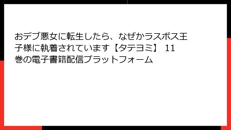 おデブ悪女に転生したら、なぜかラスボス王子様に執着されています【タテヨミ】 11巻の電子書籍配信プラットフォーム