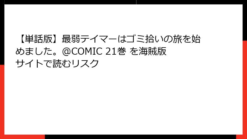 【単話版】最弱テイマーはゴミ拾いの旅を始めました。@COMIC 21巻 を海賊版サイトで読むリスク