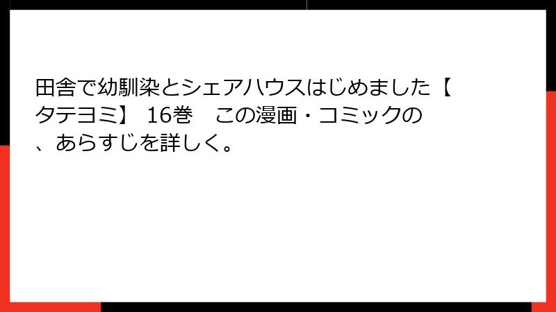 田舎で幼馴染とシェアハウスはじめました【タテヨミ】 16巻　この漫画・コミックの、あらすじを詳しく。