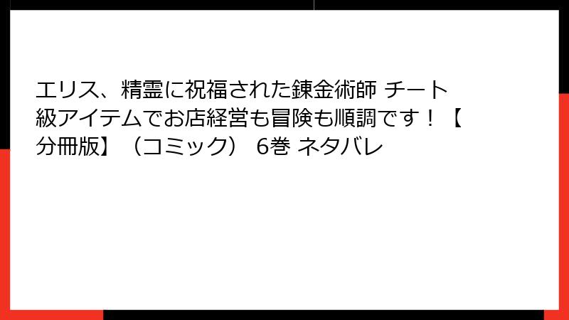 エリス、精霊に祝福された錬金術師 チート級アイテムでお店経営も冒険も順調です！【分冊版】（コミック） 6巻 ネタバレ