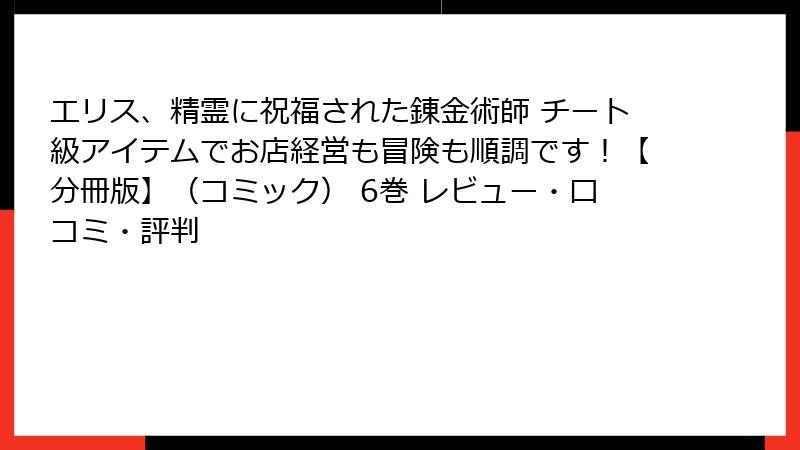 エリス、精霊に祝福された錬金術師 チート級アイテムでお店経営も冒険も順調です！【分冊版】（コミック） 6巻 レビュー・口コミ・評判