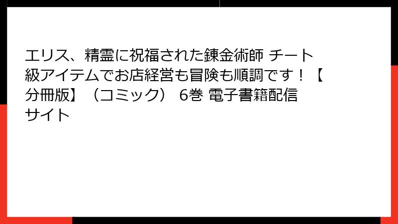 エリス、精霊に祝福された錬金術師 チート級アイテムでお店経営も冒険も順調です！【分冊版】（コミック） 6巻 電子書籍配信サイト