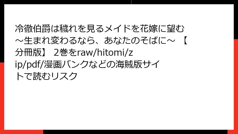 冷徹伯爵は穢れを見るメイドを花嫁に望む ～生まれ変わるなら、あなたのそばに～ 【分冊版】 2巻をraw/hitomi/zip/pdf/漫画バンクなどの海賊版サイトで読むリスク