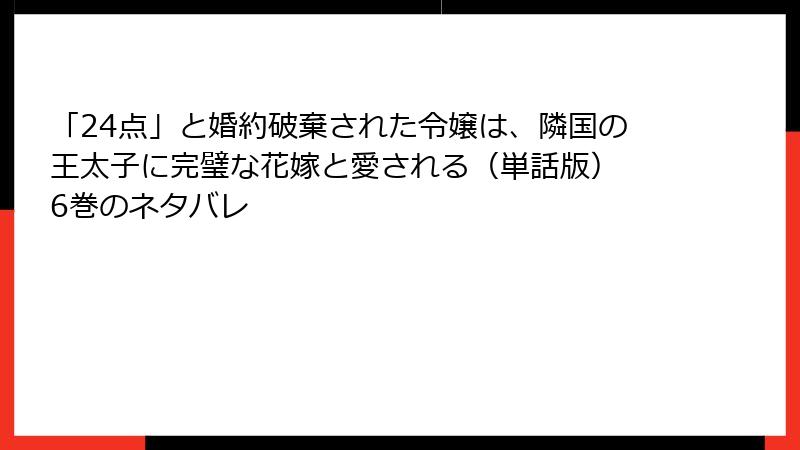 「24点」と婚約破棄された令嬢は、隣国の王太子に完璧な花嫁と愛される（単話版） 6巻のネタバレ