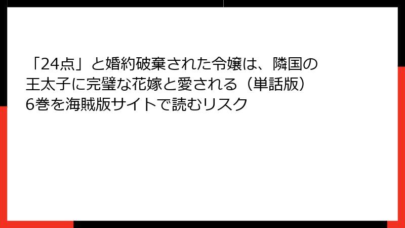 「24点」と婚約破棄された令嬢は、隣国の王太子に完璧な花嫁と愛される（単話版） 6巻を海賊版サイトで読むリスク