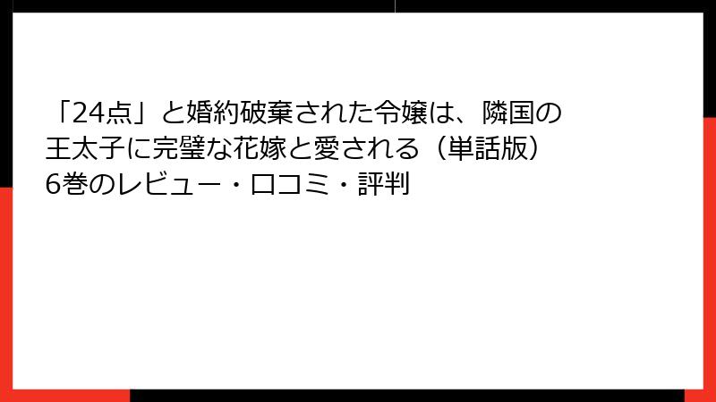 「24点」と婚約破棄された令嬢は、隣国の王太子に完璧な花嫁と愛される（単話版） 6巻のレビュー・口コミ・評判