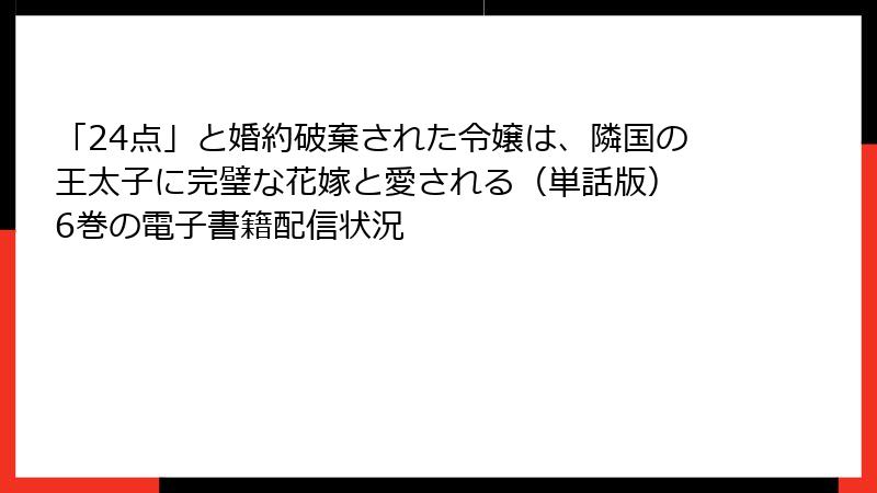 「24点」と婚約破棄された令嬢は、隣国の王太子に完璧な花嫁と愛される（単話版） 6巻の電子書籍配信状況