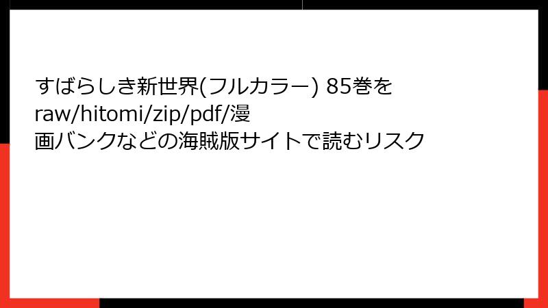 すばらしき新世界(フルカラー) 85巻をraw/hitomi/zip/pdf/漫画バンクなどの海賊版サイトで読むリスク