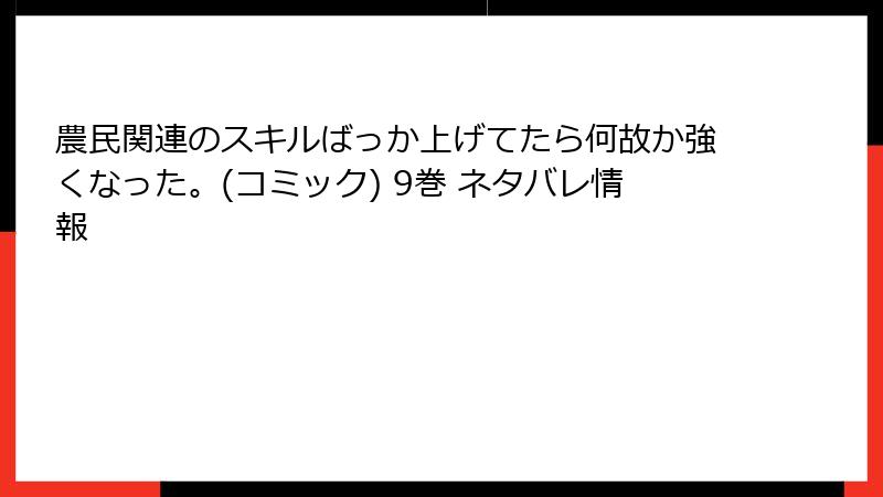 農民関連のスキルばっか上げてたら何故か強くなった。(コミック) 9巻 ネタバレ情報