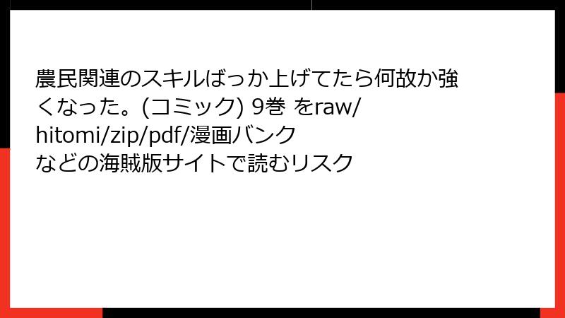 農民関連のスキルばっか上げてたら何故か強くなった。(コミック) 9巻 をraw/hitomi/zip/pdf/漫画バンクなどの海賊版サイトで読むリスク