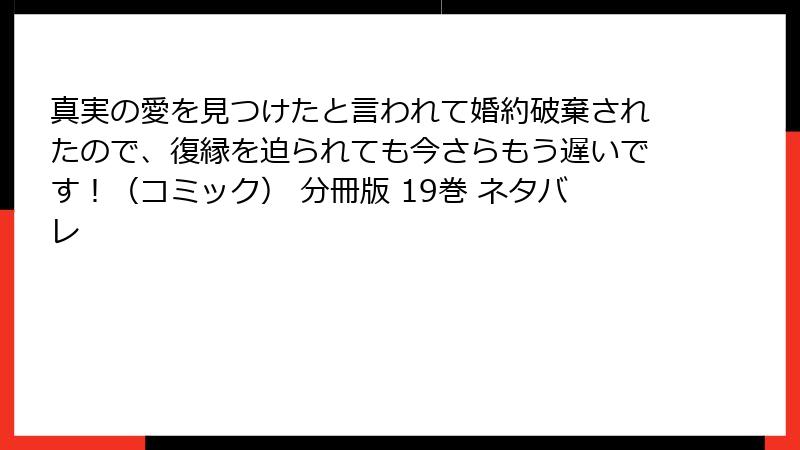 真実の愛を見つけたと言われて婚約破棄されたので、復縁を迫られても今さらもう遅いです！（コミック） 分冊版 19巻 ネタバレ