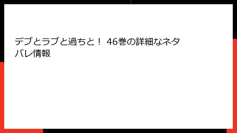 デブとラブと過ちと！ 46巻の詳細なネタバレ情報