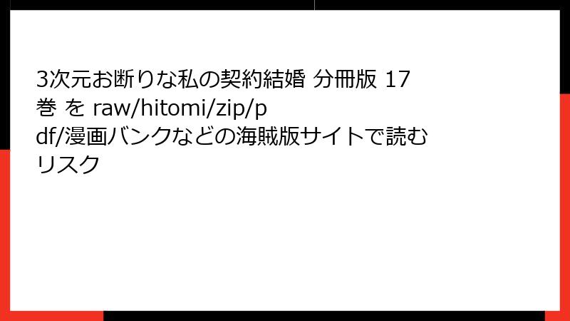 3次元お断りな私の契約結婚 分冊版 17巻 を raw/hitomi/zip/pdf/漫画バンクなどの海賊版サイトで読むリスク