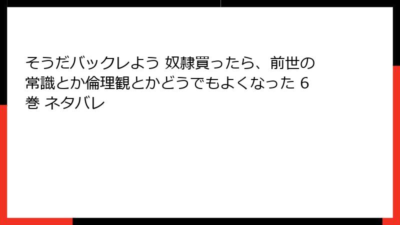 そうだバックレよう 奴隷買ったら、前世の常識とか倫理観とかどうでもよくなった 6巻 ネタバレ