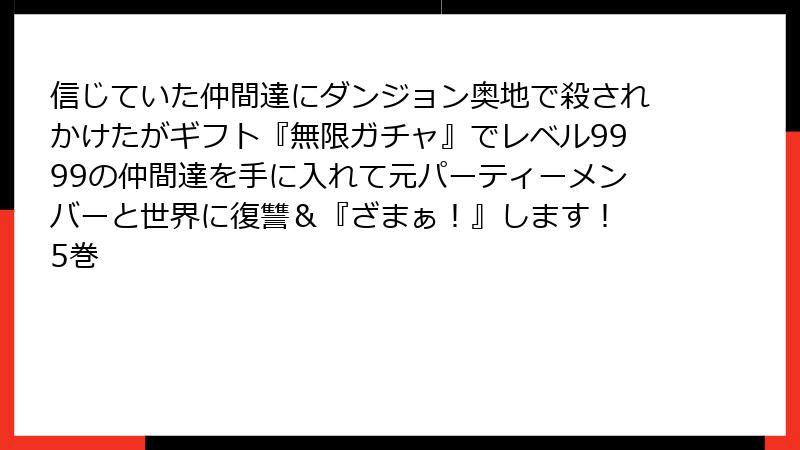 信じていた仲間達にダンジョン奥地で殺されかけたがギフト『無限ガチャ』でレベル9999の仲間達を手に入れて元パーティーメンバーと世界に復讐＆『ざまぁ！』します！ 5巻