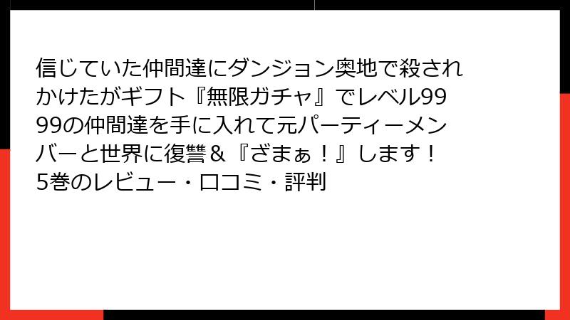 信じていた仲間達にダンジョン奥地で殺されかけたがギフト『無限ガチャ』でレベル9999の仲間達を手に入れて元パーティーメンバーと世界に復讐＆『ざまぁ！』します！ 5巻のレビュー・口コミ・評判