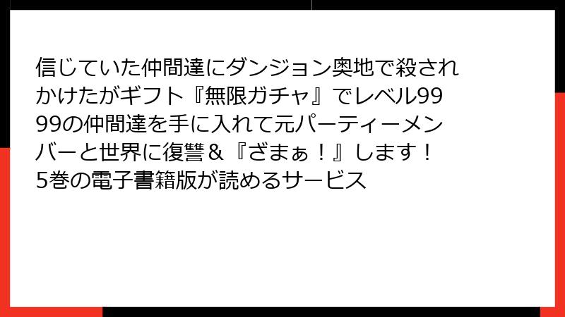 信じていた仲間達にダンジョン奥地で殺されかけたがギフト『無限ガチャ』でレベル9999の仲間達を手に入れて元パーティーメンバーと世界に復讐＆『ざまぁ！』します！ 5巻の電子書籍版が読めるサービス