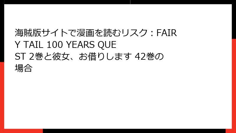 海賊版サイトで漫画を読むリスク：FAIRY TAIL 100 YEARS QUEST 2巻と彼女、お借りします 42巻の場合
