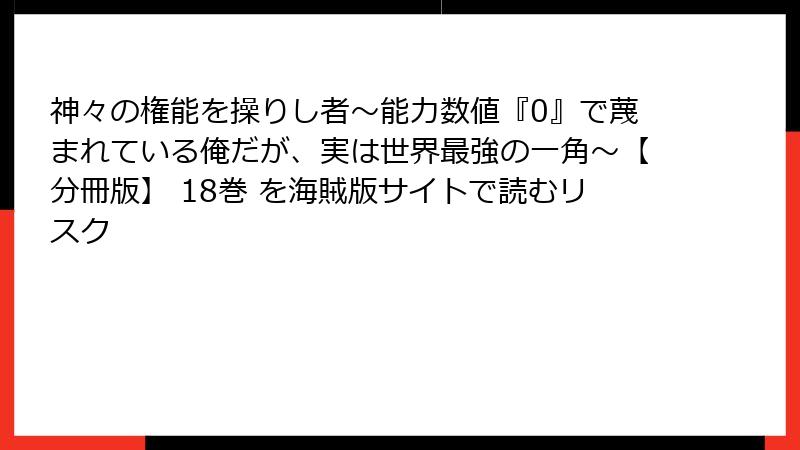 神々の権能を操りし者～能力数値『0』で蔑まれている俺だが、実は世界最強の一角～【分冊版】 18巻 を海賊版サイトで読むリスク